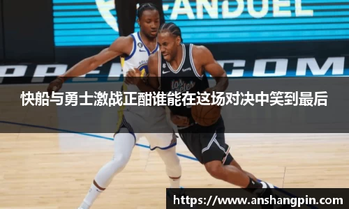 快船与勇士激战正酣谁能在这场对决中笑到最后
