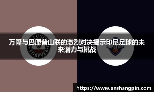 万隆与巴厘普山联的激烈对决揭示印尼足球的未来潜力与挑战